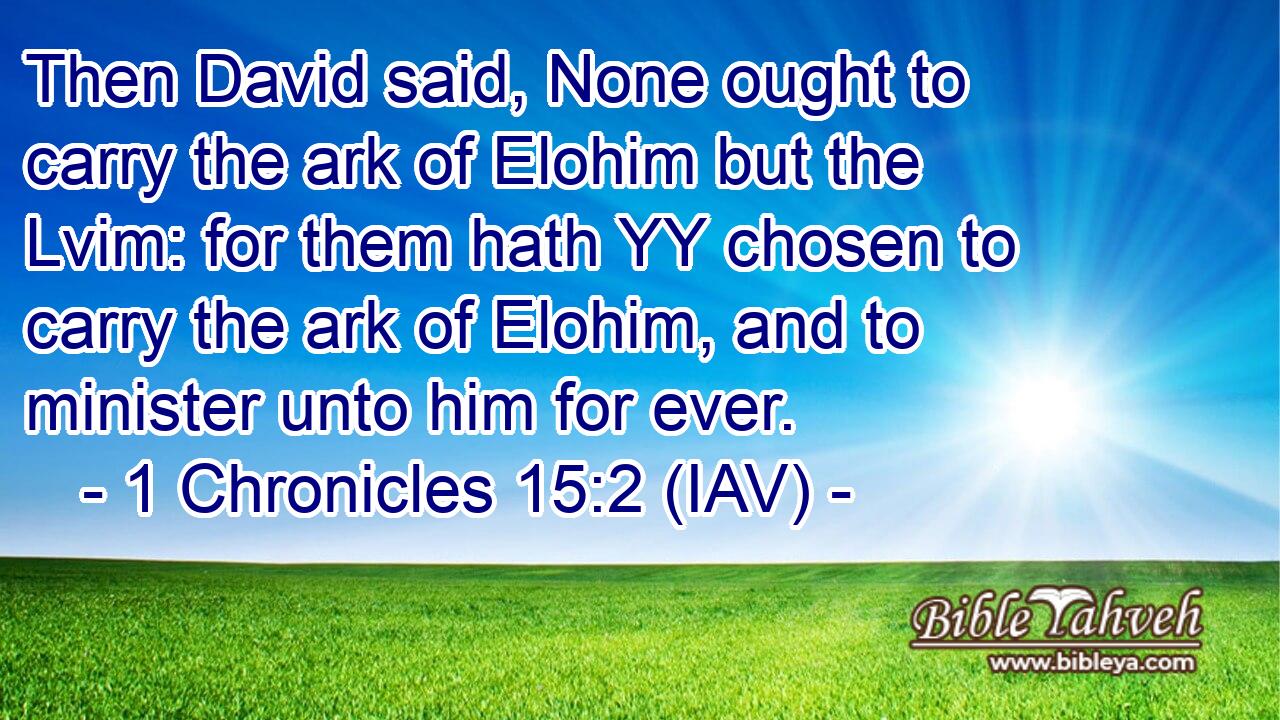  Then David said, None ought to carry the ark of Elohim but the Lvim: for them hath YY chosen to carry the ark of Elohim, and to minister unto him for ever.