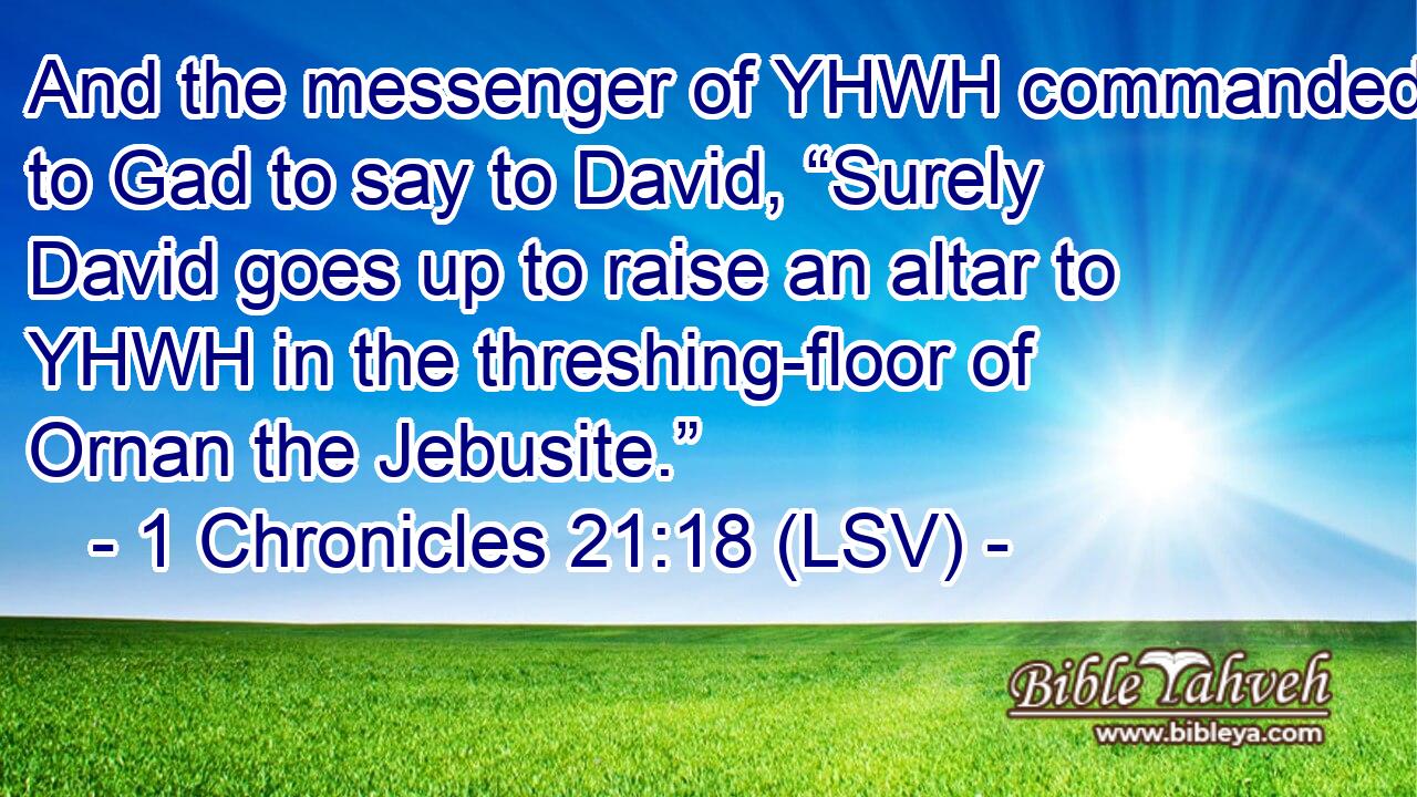 And the messenger of YHWH commanded to Gad to say to David, “Surely David goes up to raise an altar to YHWH in the threshing-floor of Ornan the Jebusite.”
