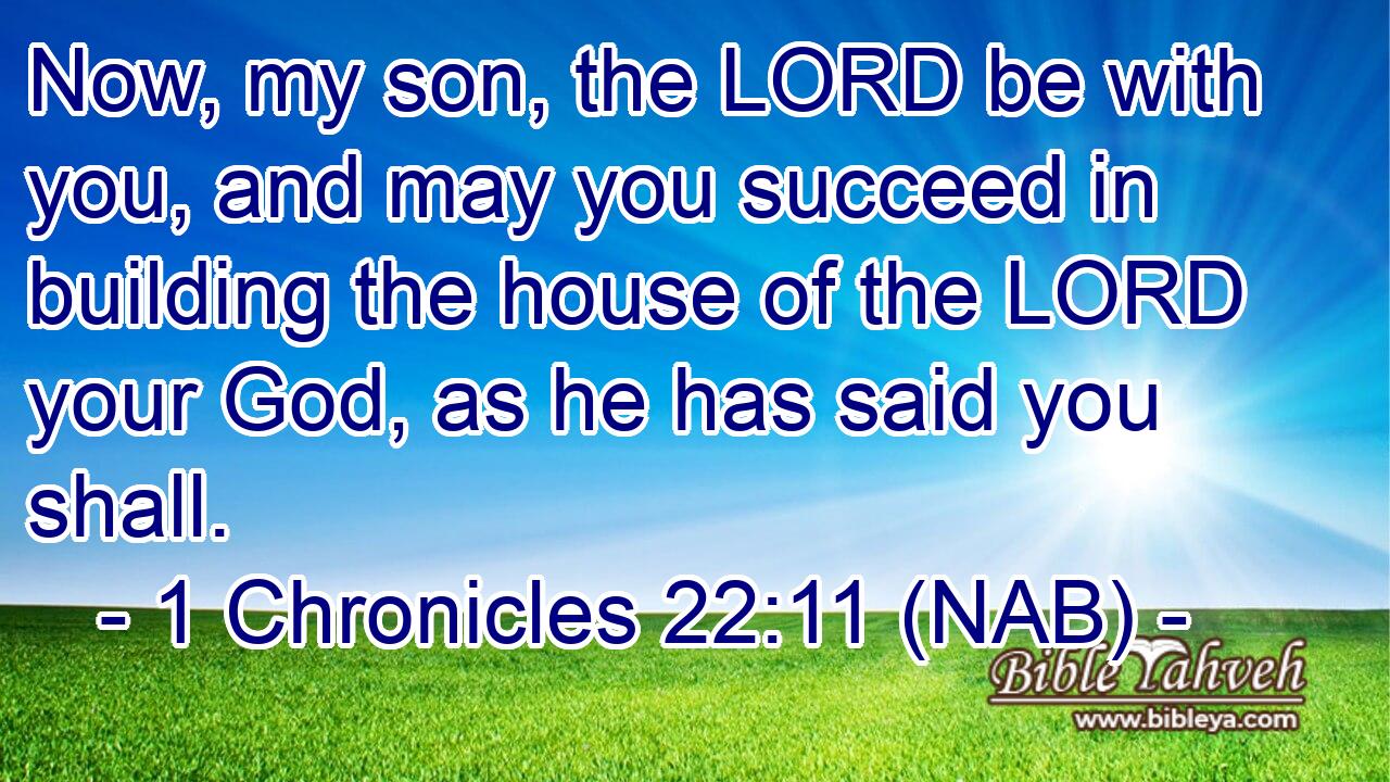 Now, my son, the LORD be with you, and may you succeed in building the house of the LORD your God, as he has said you shall.