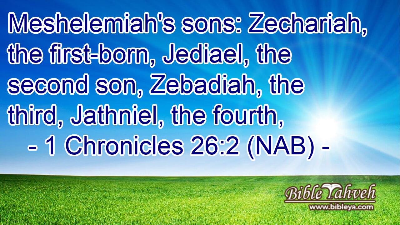  Meshelemiah's sons: Zechariah, the first-born, Jediael, the second son, Zebadiah, the third, Jathniel, the fourth,