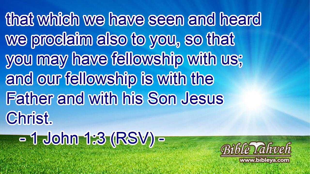 that which we have seen and heard we proclaim also to you, so that you may have fellowship with us; and our fellowship is with the Father and with his Son Jesus Christ.