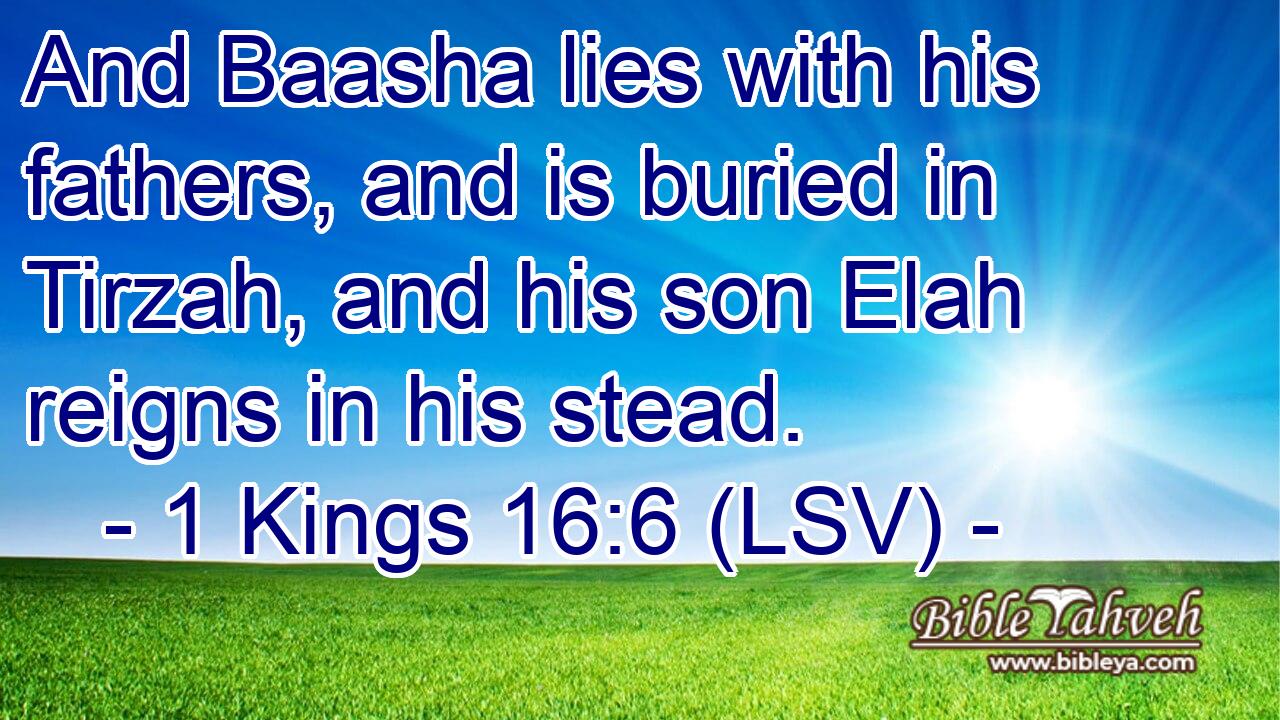 And Baasha lies with his fathers, and is buried in Tirzah, and his son Elah reigns in his stead.