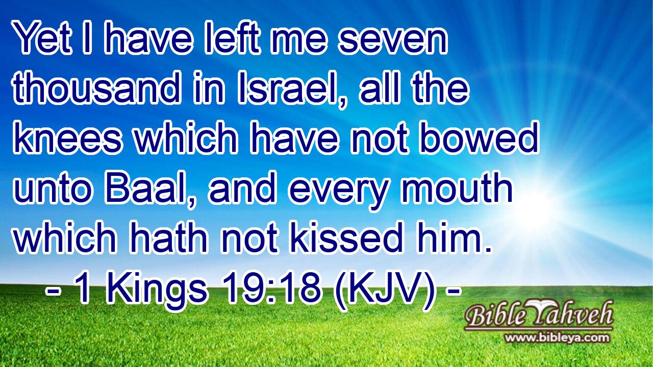 Yet I have left me seven thousand in Israel, all the knees which have not bowed unto Baal, and every mouth which hath not kissed him.