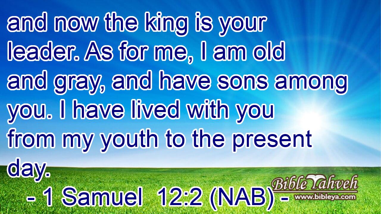  and now the king is your leader. As for me, I am old and gray, and have sons among you. I have lived with you from my youth to the present day.