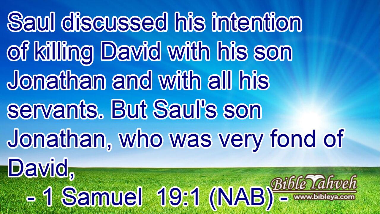  Saul discussed his intention of killing David with his son Jonathan and with all his servants. But Saul's son Jonathan, who was very fond of David,