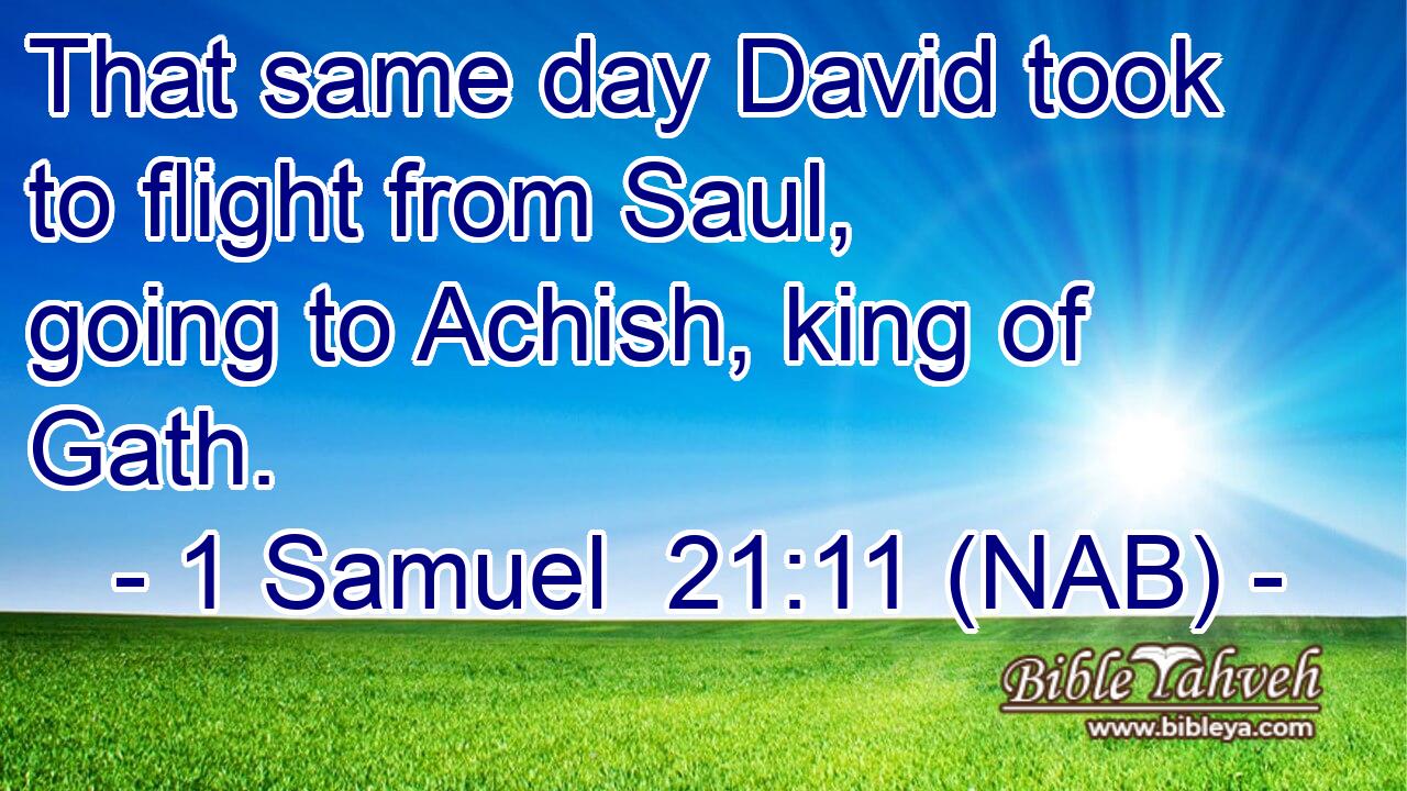  That same day David took to flight from Saul, going to Achish, king of Gath.