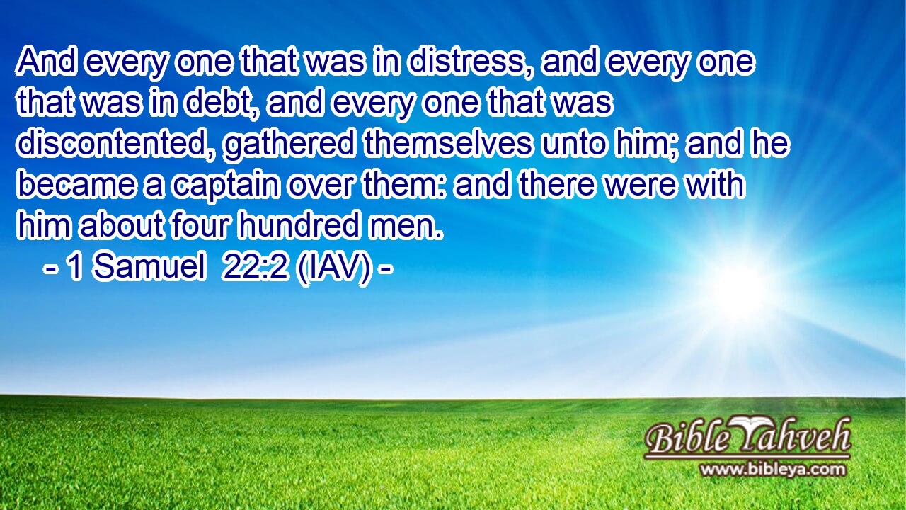  And every one that was in distress, and every one that was in debt, and every one that was discontented, gathered themselves unto him; and he became a captain over them: and there were with him about four hundred men.