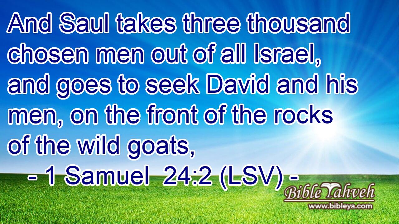 And Saul takes three thousand chosen men out of all Israel, and goes to seek David and his men, on the front of the rocks of the wild goats,