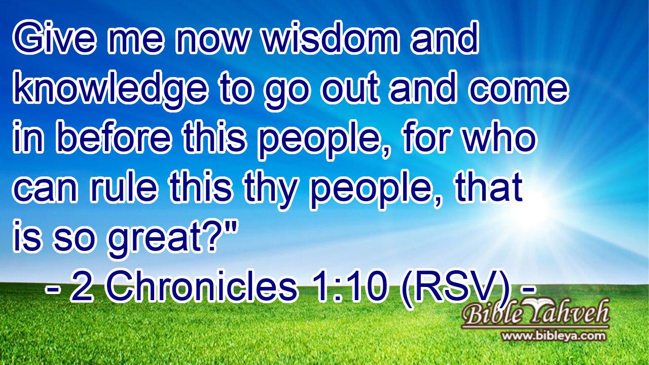 Give me now wisdom and knowledge to go out and come in before this people, for who can rule this thy people, that is so great?
