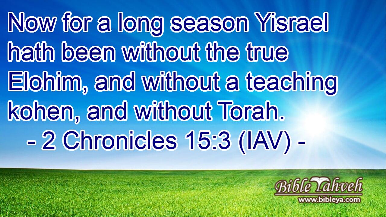  Now for a long season Yisrael hath been without the true Elohim, and without a teaching kohen, and without Torah.