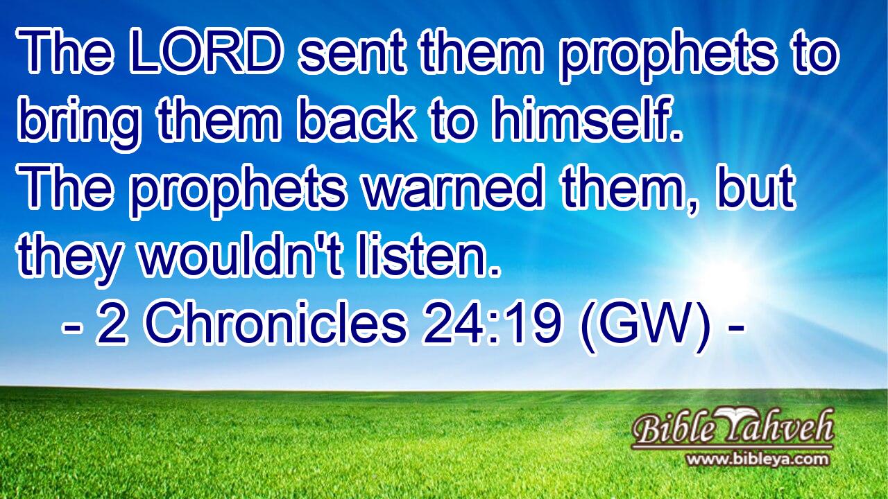  The LORD sent them prophets to bring them back to himself. The prophets warned them, but they wouldn't listen.