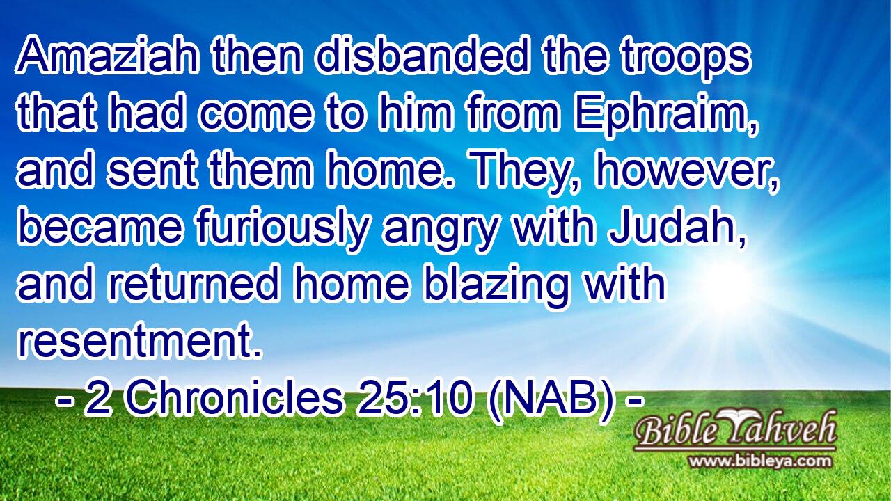  Amaziah then disbanded the troops that had come to him from Ephraim, and sent them home. They, however, became furiously angry with Judah, and returned home blazing with resentment.