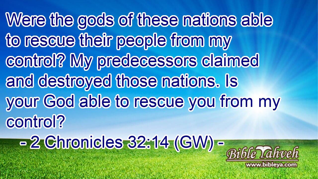  Were the gods of these nations able to rescue their people from my control? My predecessors claimed and destroyed those nations. Is your God able to rescue you from my control?