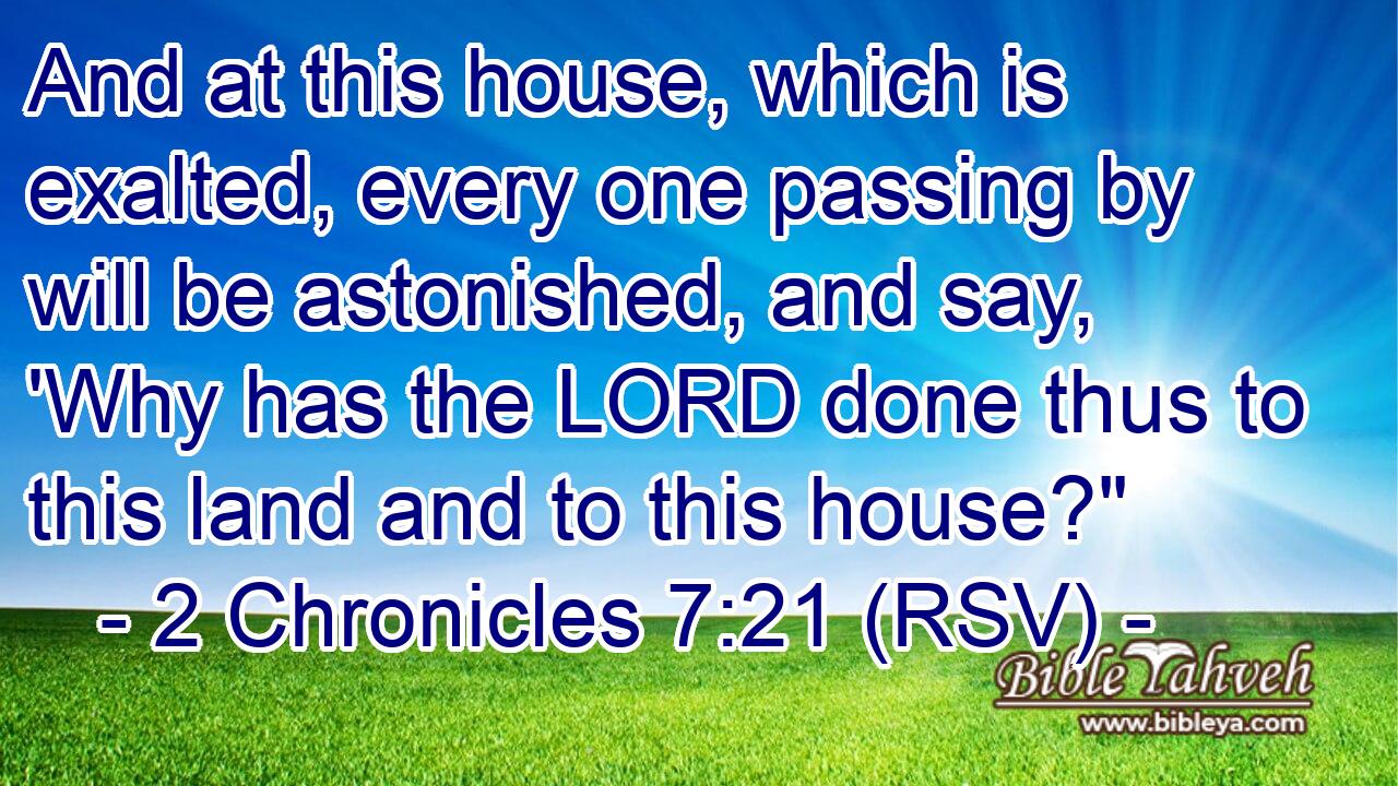 And at this house, which is exalted, every one passing by will be astonished, and say, 'Why has the LORD done thus to this land and to this house?