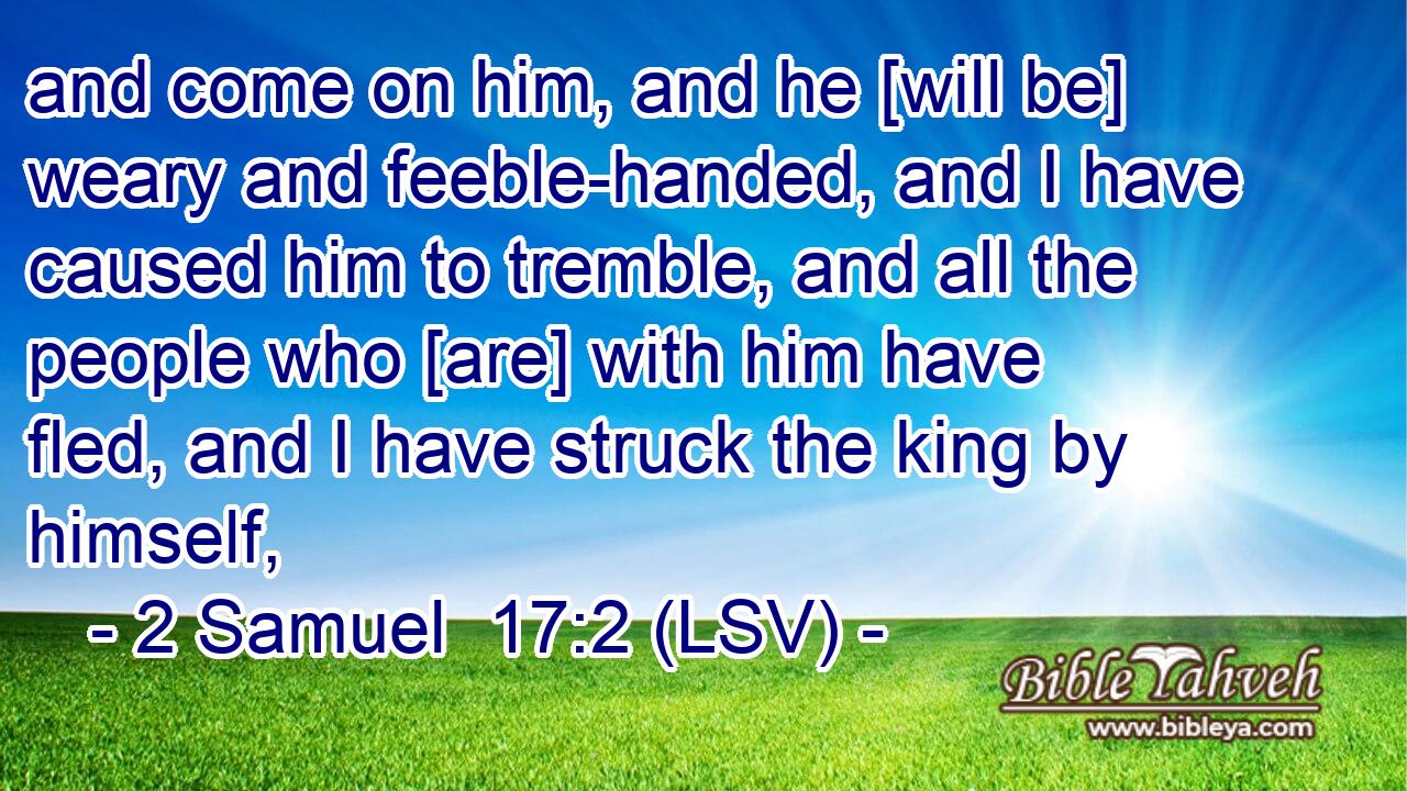 and come on him, and he [will be] weary and feeble-handed, and I have caused him to tremble, and all the people who [are] with him have fled, and I have struck the king by himself,