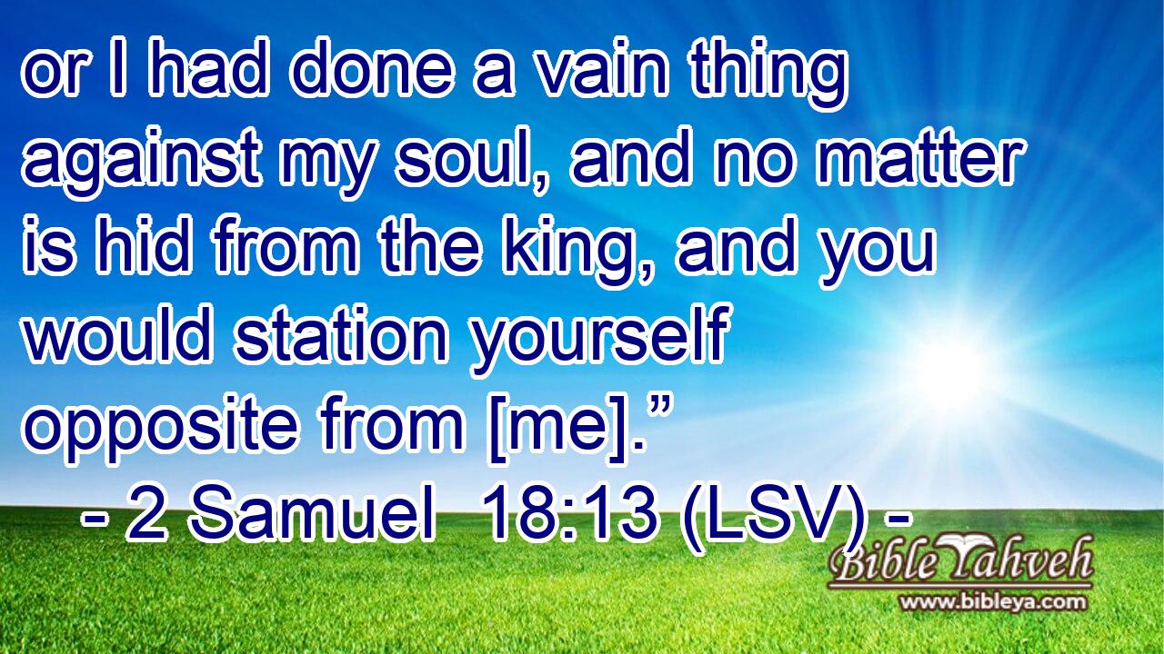 or I had done a vain thing against my soul, and no matter is hid from the king, and you would station yourself opposite from [me].”