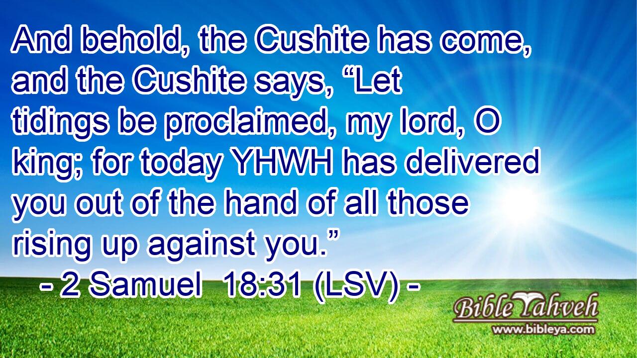 And behold, the Cushite has come, and the Cushite says, “Let tidings be proclaimed, my lord, O king; for today YHWH has delivered you out of the hand of all those rising up against you.”