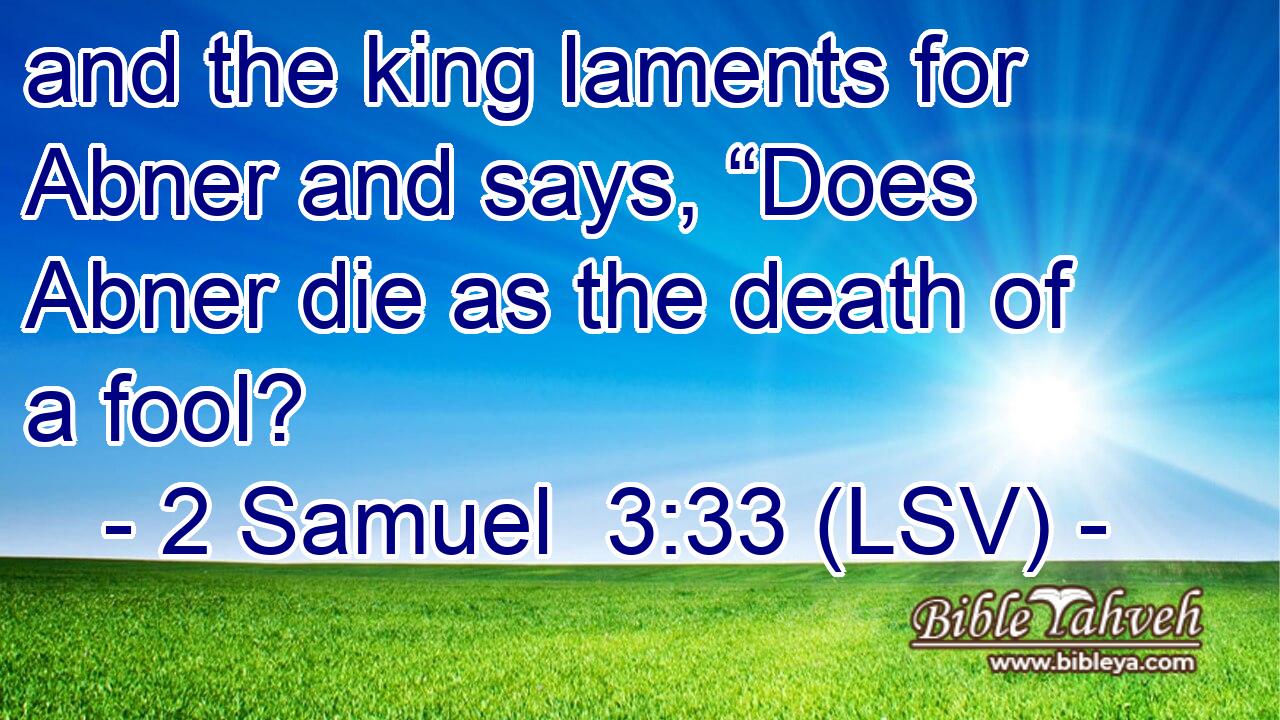 and the king laments for Abner and says, “Does Abner die as the death of a fool?