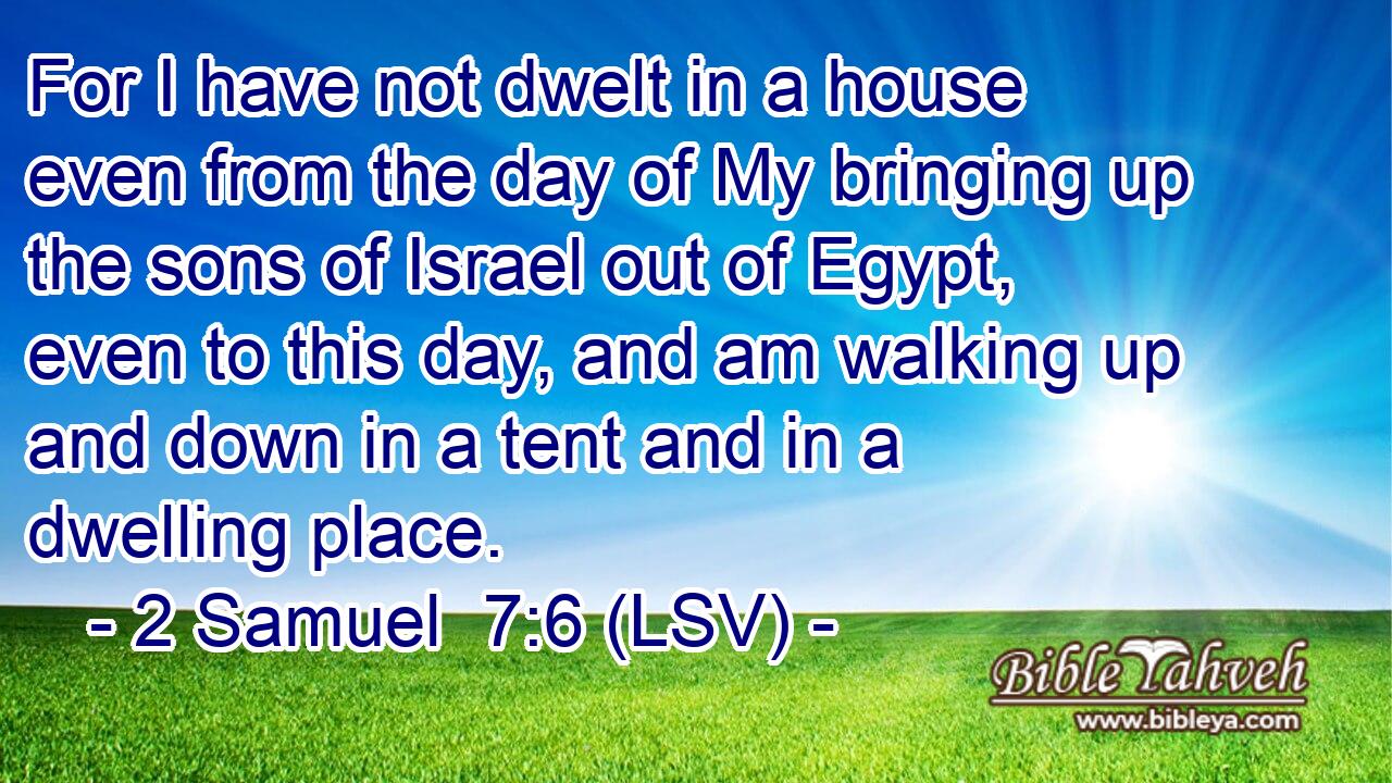 For I have not dwelt in a house even from the day of My bringing up the sons of Israel out of Egypt, even to this day, and am walking up and down in a tent and in a dwelling place.