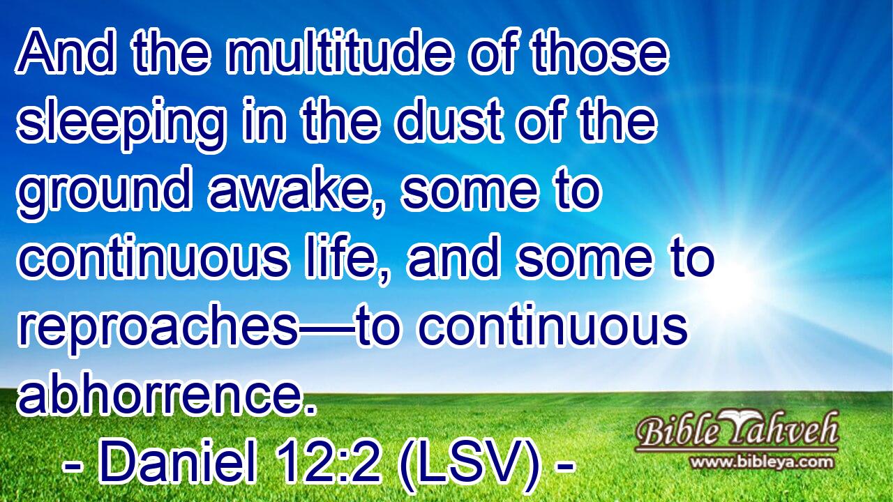 And the multitude of those sleeping in the dust of the ground awake, some to continuous life, and some to reproaches—to continuous abhorrence.