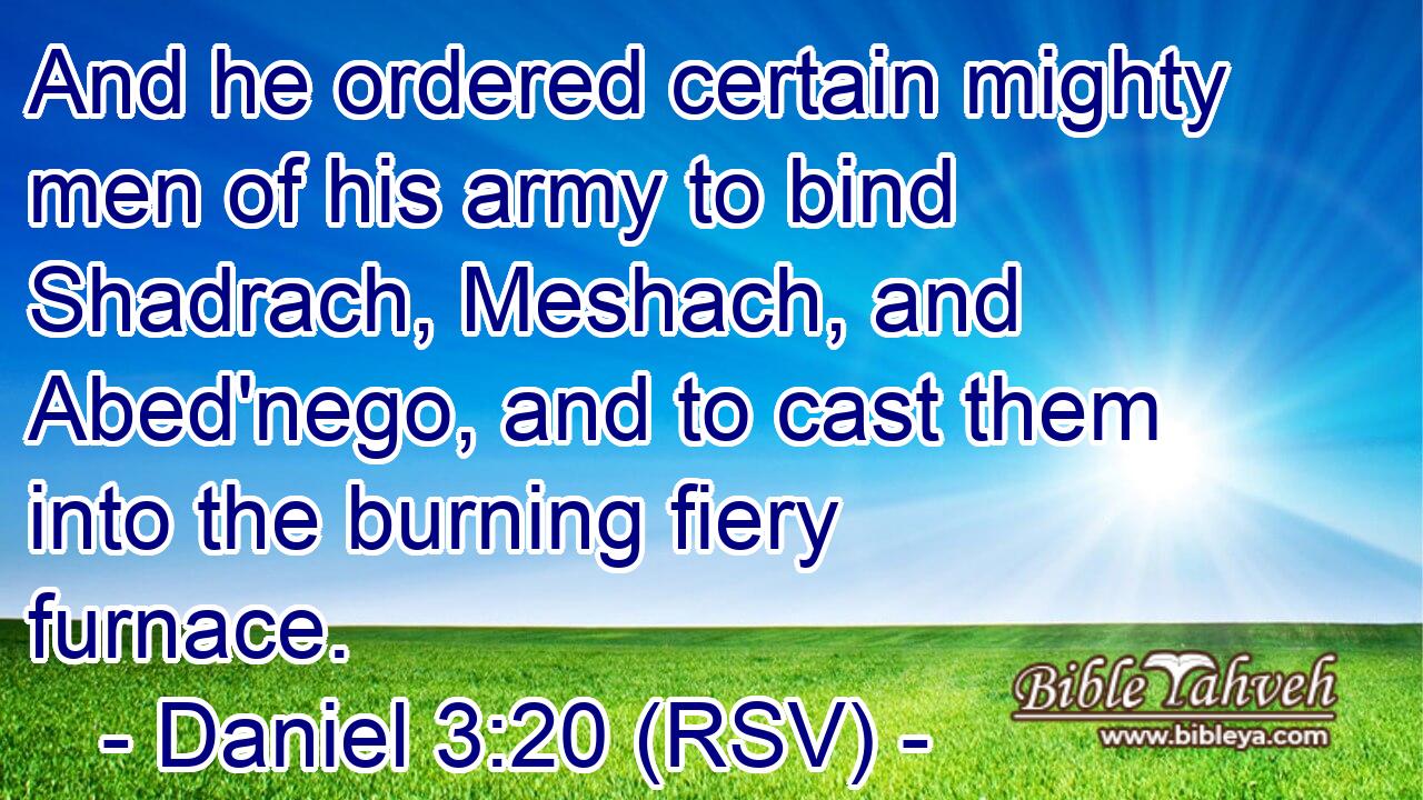 And he ordered certain mighty men of his army to bind Shadrach, Meshach, and Abed'nego, and to cast them into the burning fiery furnace.