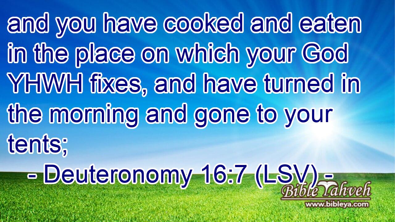 and you have cooked and eaten in the place on which your God YHWH fixes, and have turned in the morning and gone to your tents;