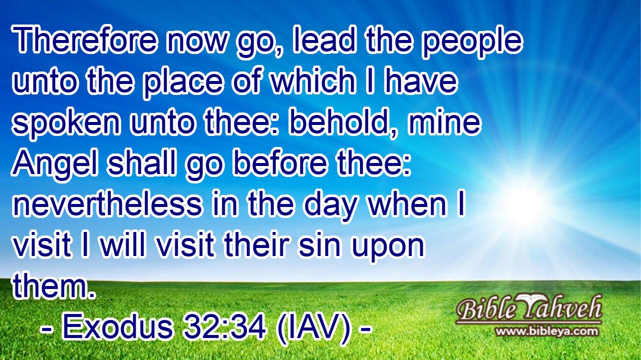  Therefore now go, lead the people unto the place of which I have spoken unto thee: behold, mine Angel shall go before thee: nevertheless in the day when I visit I will visit their sin upon them.