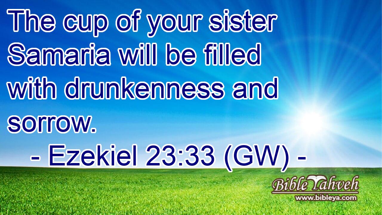  The cup of your sister Samaria will be filled with drunkenness and sorrow.