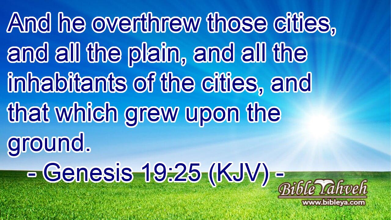 And he overthrew those cities, and all the plain, and all the inhabitants of the cities, and that which grew upon the ground.