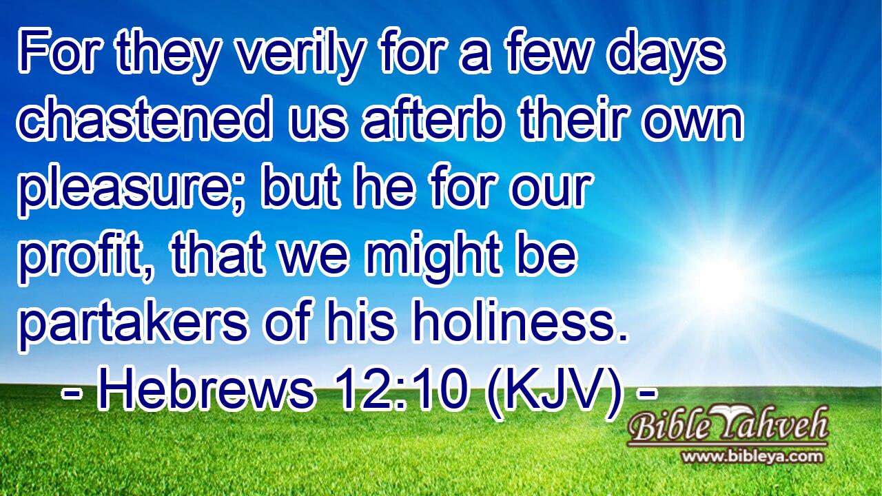 For they verily for a few days chastened us afterb their own pleasure; but he for our profit, that we might be partakers of his holiness.