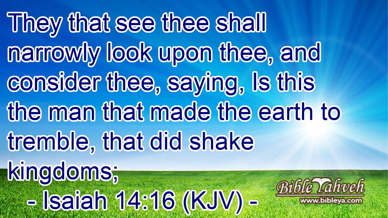 They that see thee shall narrowly look upon thee, and consider thee, saying, Is this the man that made the earth to tremble, that did shake kingdoms;