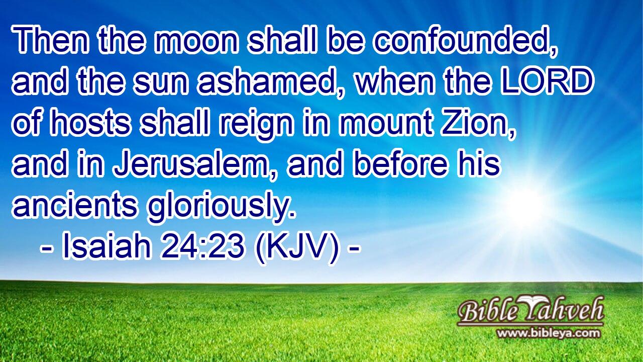 Isaiah 24:23 (kjv) - Then the moon shall be confounded, and the sun...