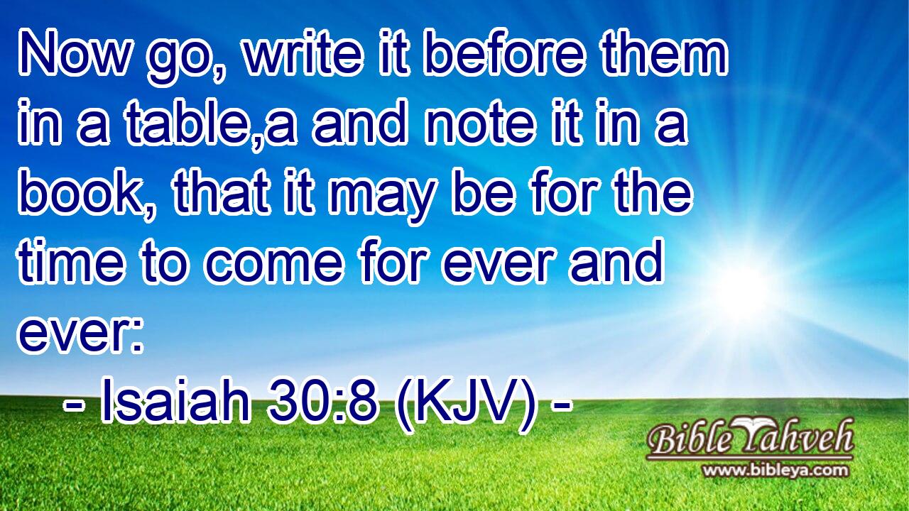 Now go, write it before them in a table,a and note it in a book, that it may be for the time to come for ever and ever:
