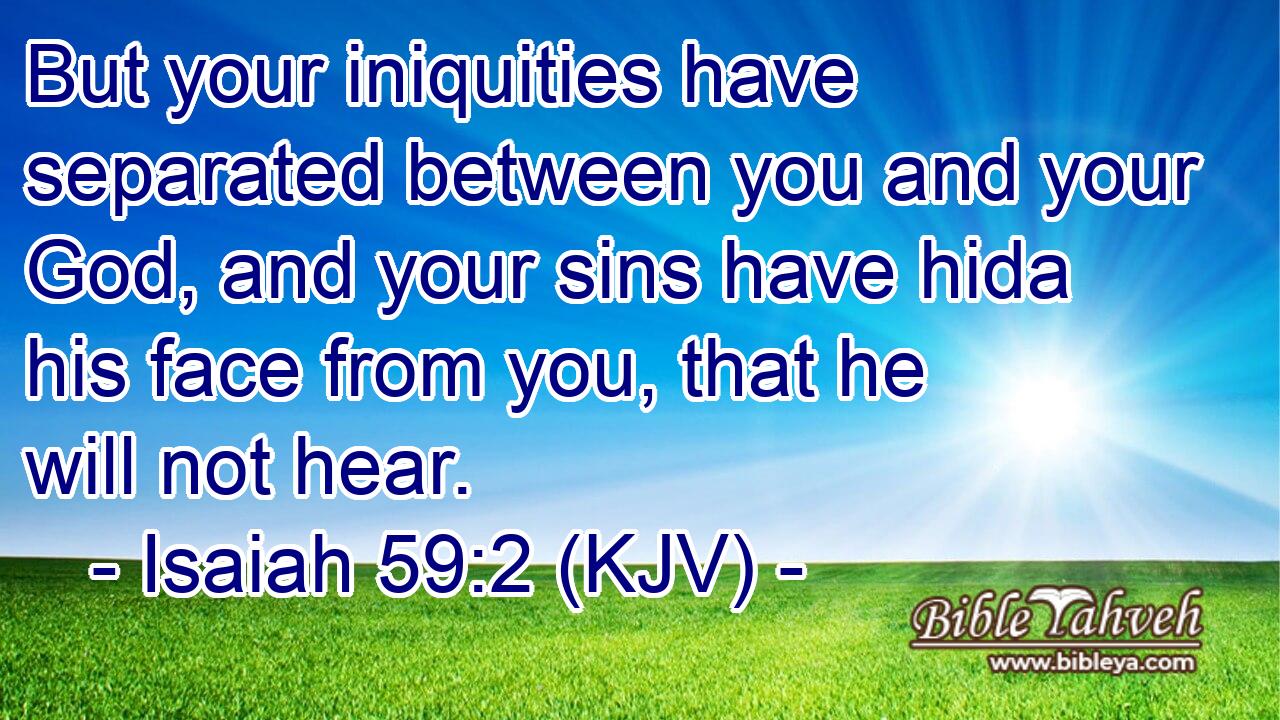But your iniquities have separated between you and your God, and your sins have hida his face from you, that he will not hear.