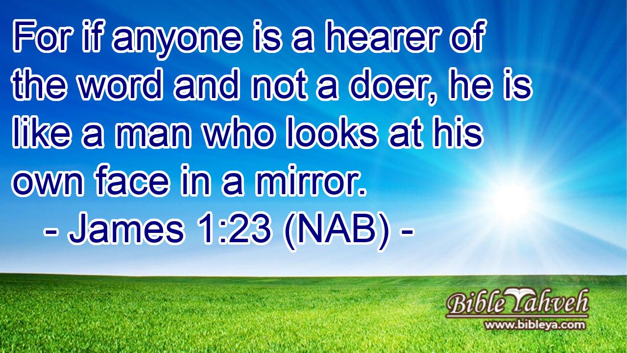  For if anyone is a hearer of the word and not a doer, he is like a man who looks at his own face in a mirror.