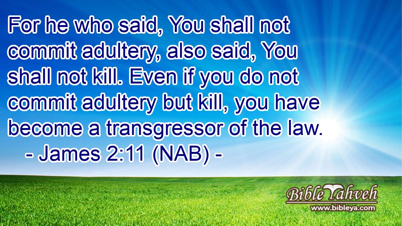  For he who said, You shall not commit adultery, also said, You shall not kill. Even if you do not commit adultery but kill, you have become a transgressor of the law.