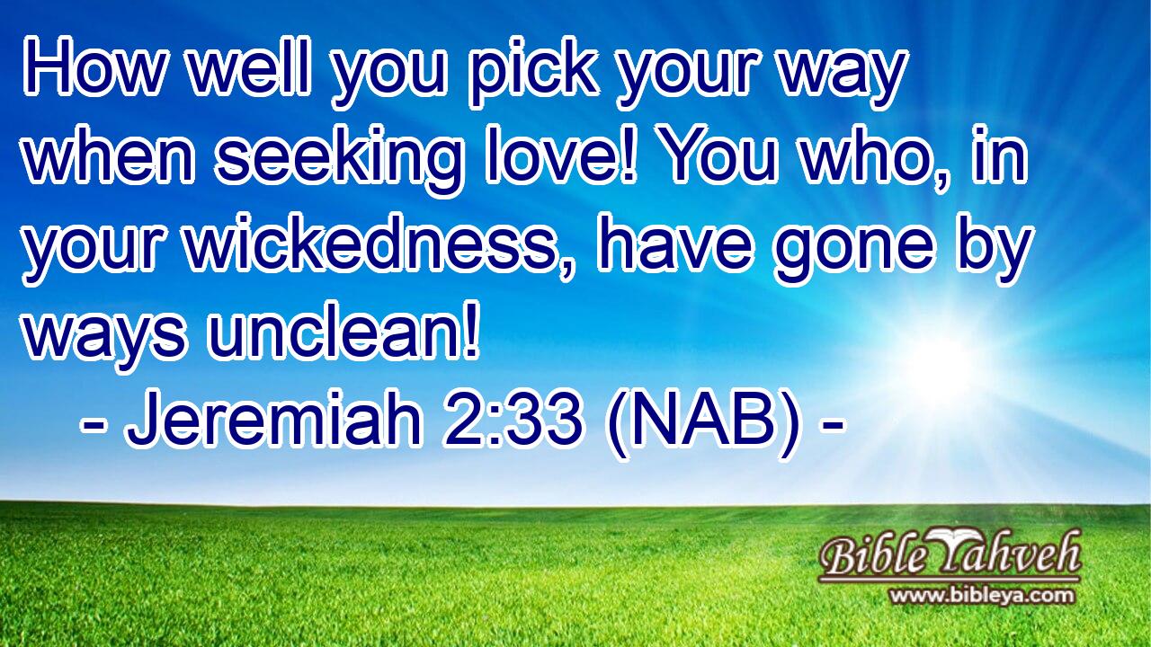  How well you pick your way when seeking love! You who, in your wickedness, have gone by ways unclean!