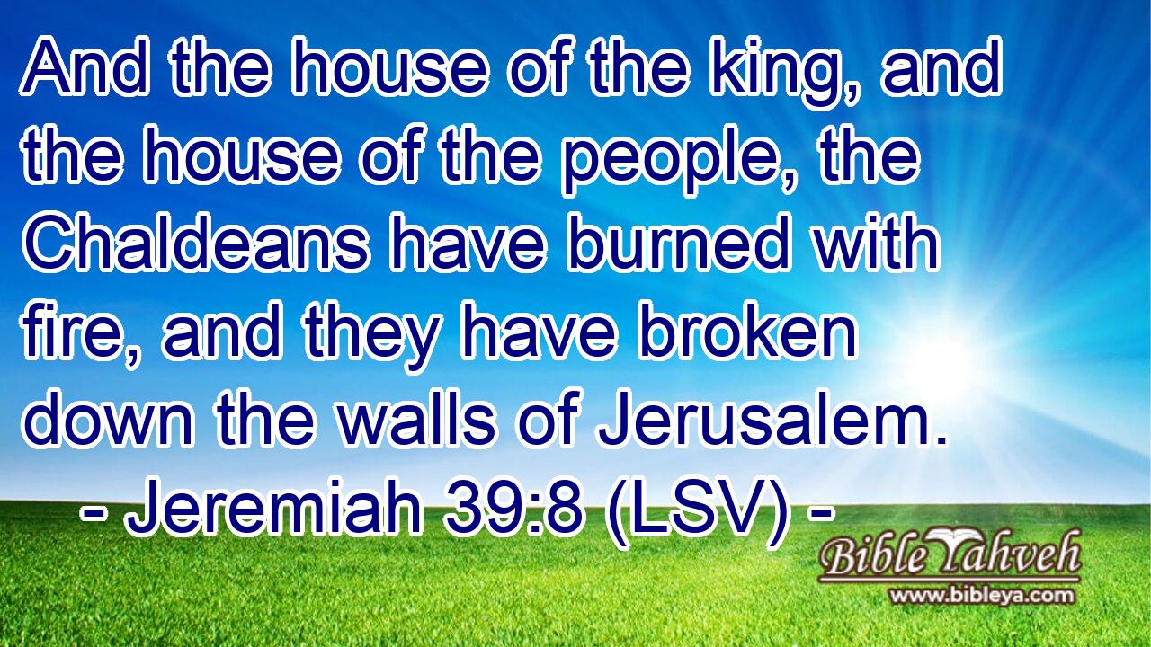 And the house of the king, and the house of the people, the Chaldeans have burned with fire, and they have broken down the walls of Jerusalem.