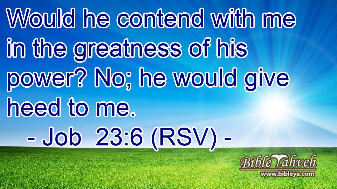 Would he contend with me in the greatness of his power? No; he would give heed to me.