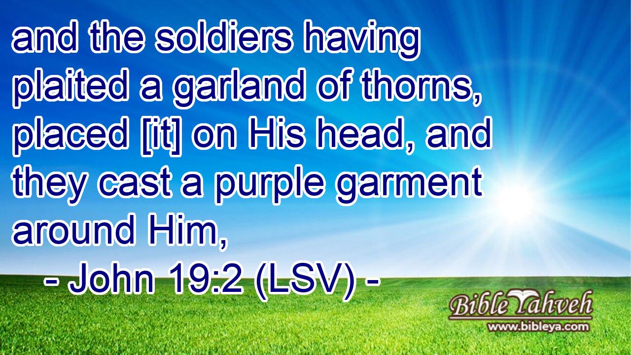 and the soldiers having plaited a garland of thorns, placed [it] on His head, and they cast a purple garment around Him,