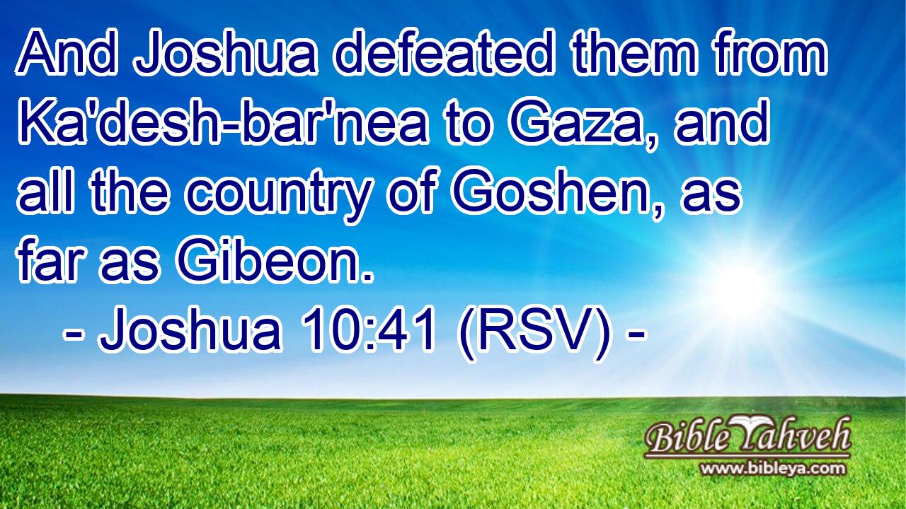 And Joshua defeated them from Ka'desh-bar'nea to Gaza, and all the country of Goshen, as far as Gibeon.