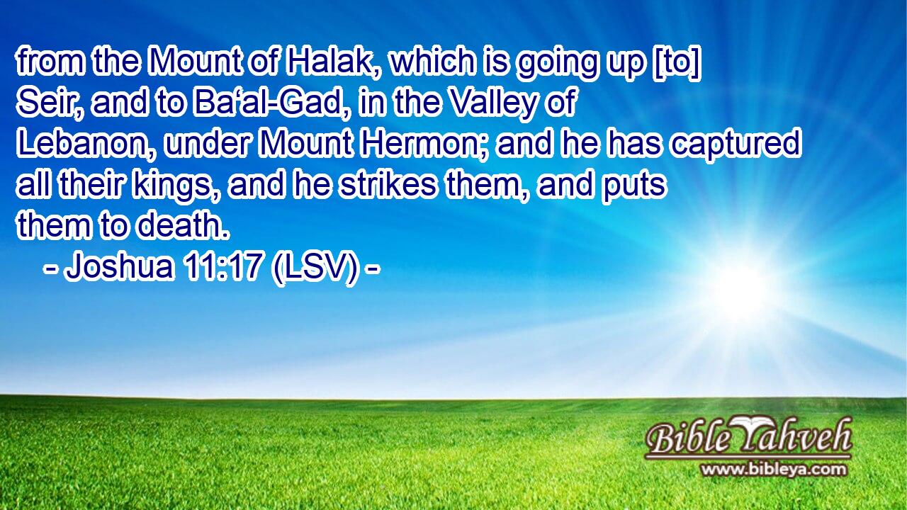 from the Mount of Halak, which is going up [to] Seir, and to Ba‘al-Gad, in the Valley of Lebanon, under Mount Hermon; and he has captured all their kings, and he strikes them, and puts them to death.
