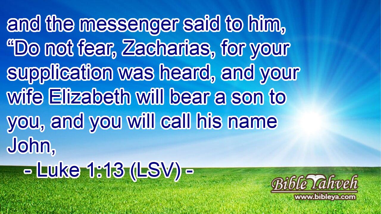 Luke 1:13 (lsv) - and the messenger said to him, “Do not fear, Za...