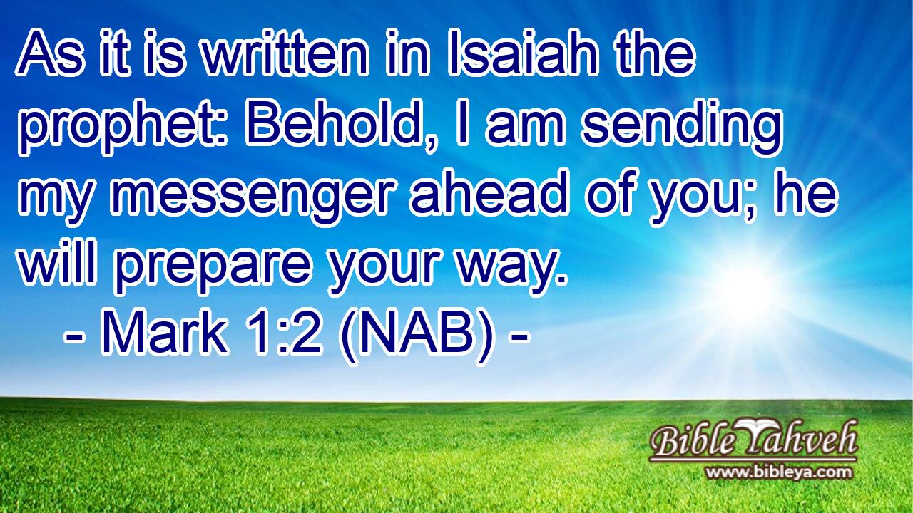  As it is written in Isaiah the prophet: Behold, I am sending my messenger ahead of you; he will prepare your way.