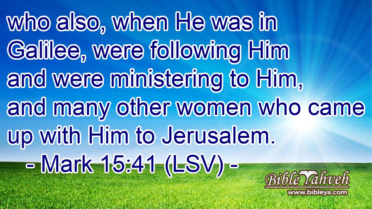 who also, when He was in Galilee, were following Him and were ministering to Him, and many other women who came up with Him to Jerusalem.