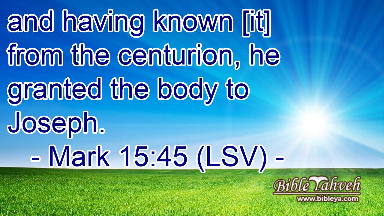 and having known [it] from the centurion, he granted the body to Joseph.