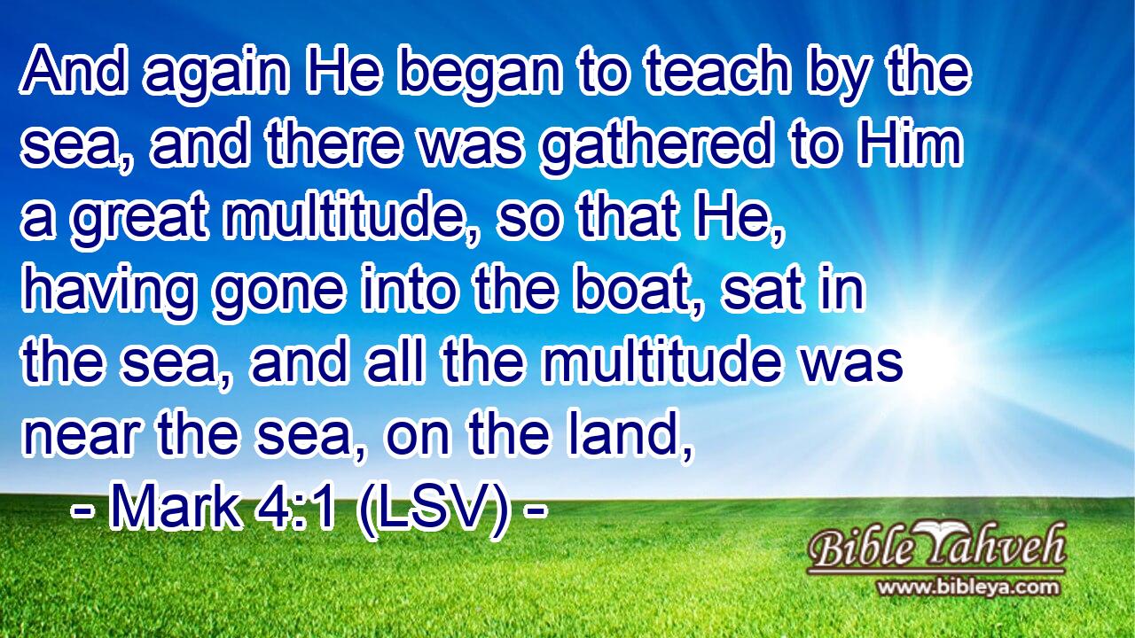 And again He began to teach by the sea, and there was gathered to Him a great multitude, so that He, having gone into the boat, sat in the sea, and all the multitude was near the sea, on the land,
