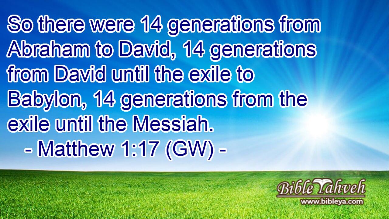  So there were 14 generations from Abraham to David, 14 generations from David until the exile to Babylon, 14 generations from the exile until the Messiah.