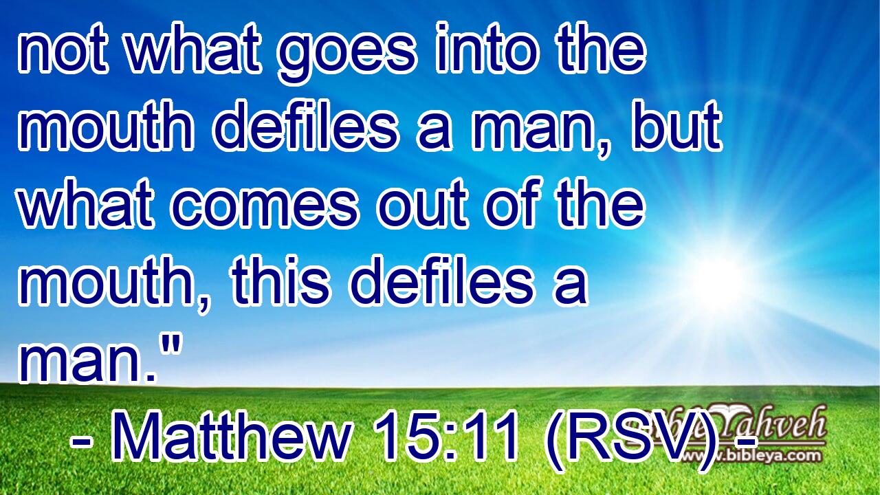 not what goes into the mouth defiles a man, but what comes out of the mouth, this defiles a man.
