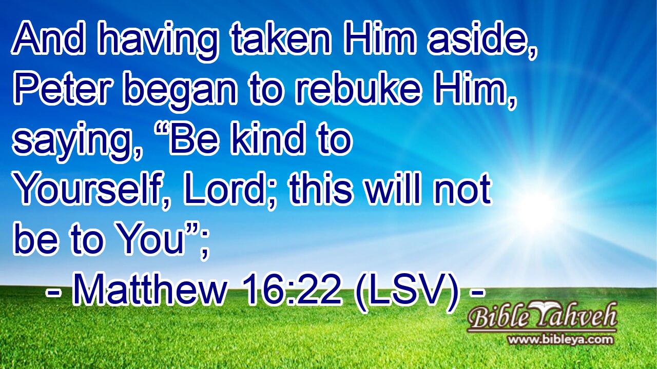 And having taken Him aside, Peter began to rebuke Him, saying, “Be kind to Yourself, Lord; this will not be to You”;